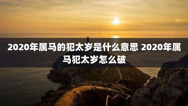2020年属马的犯太岁是什么意思 2020年属马犯太岁怎么破