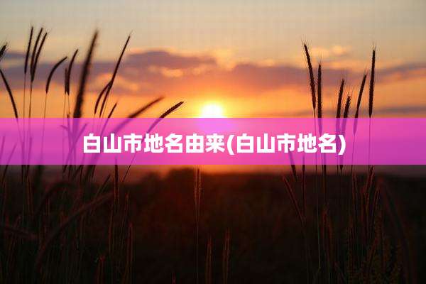 白山市地名由来(白山市地名)