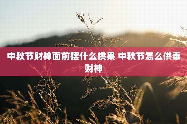 中秋节财神面前摆什么供果 中秋节怎么供奉财神
