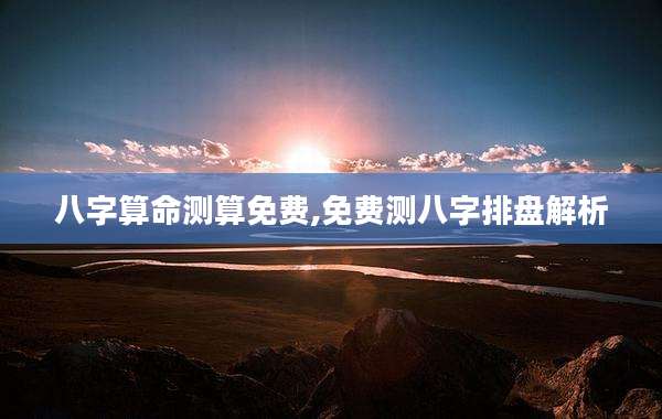八字算命测算免费,免费测八字排盘解析