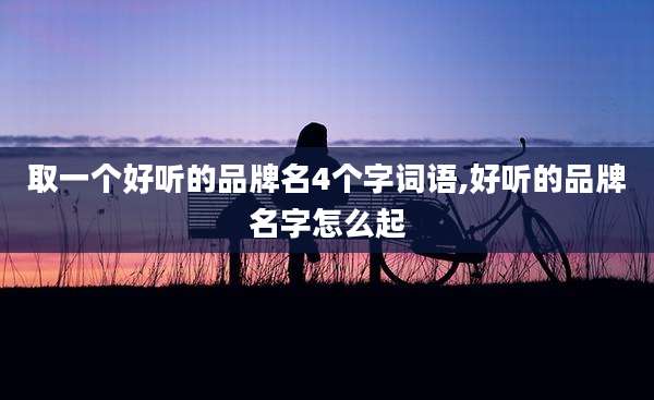 取一个好听的品牌名4个字词语,好听的品牌名字怎么起