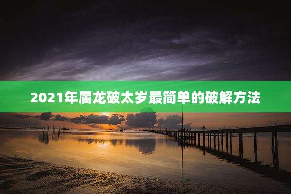 2021年属龙破太岁最简单的破解方法