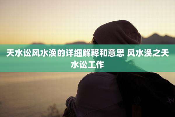 天水讼风水涣的详细解释和意思 风水涣之天水讼工作