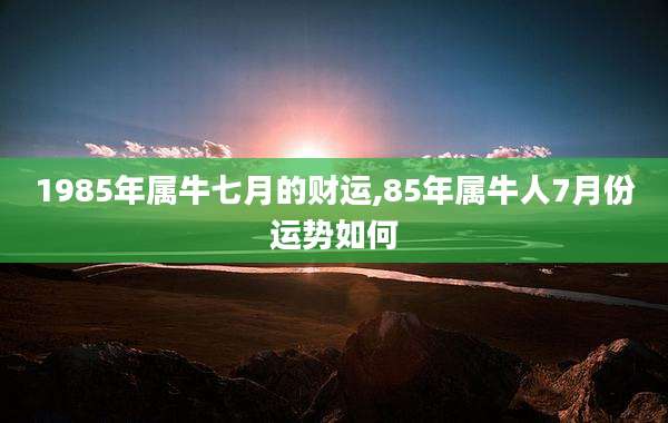 1985年属牛七月的财运,85年属牛人7月份运势如何