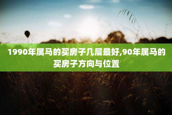 1990年属马的买房子几层最好,90年属马的买房子方向与位置
