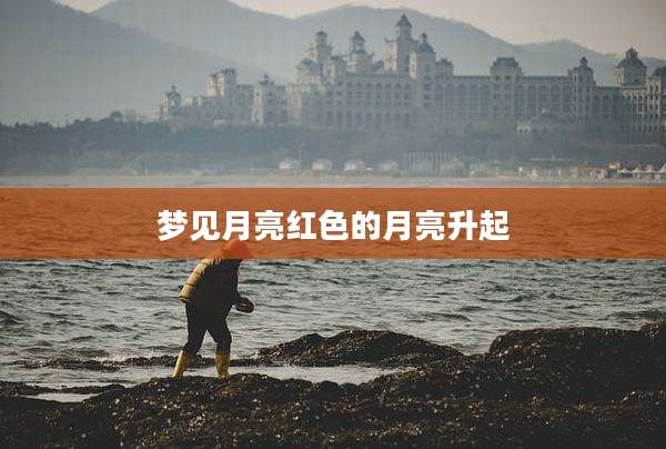 梦见月亮红色的月亮升起