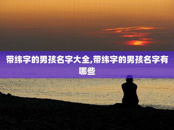 带纬字的男孩名字大全,带纬字的男孩名字有哪些