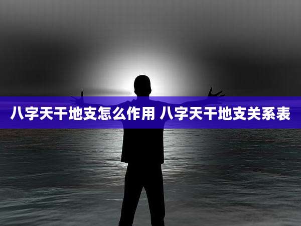 八字天干地支怎么作用 八字天干地支关系表