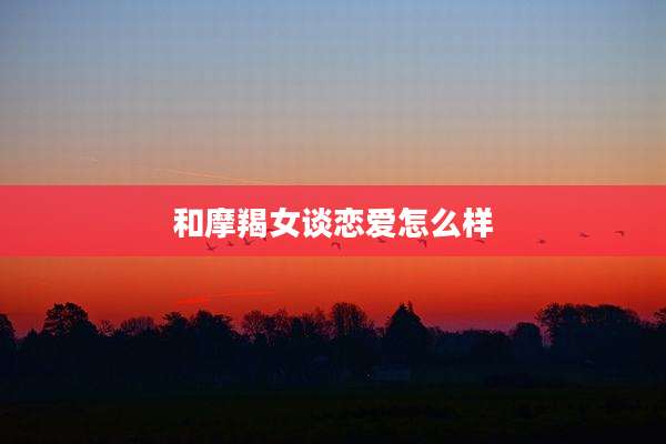 和摩羯女谈恋爱怎么样