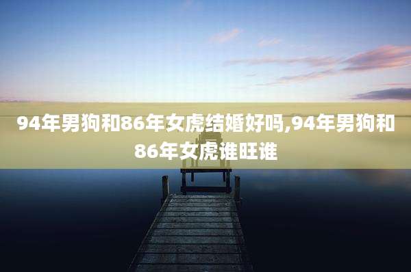 94年男狗和86年女虎结婚好吗,94年男狗和86年女虎谁旺谁