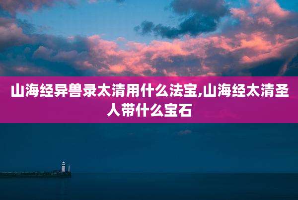 山海经异兽录太清用什么法宝,山海经太清圣人带什么宝石
