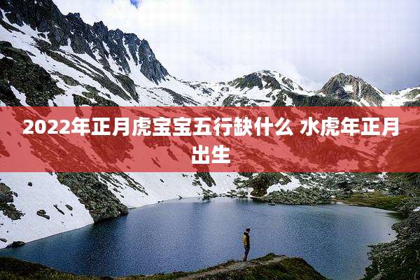 2022年正月虎宝宝五行缺什么 水虎年正月出生