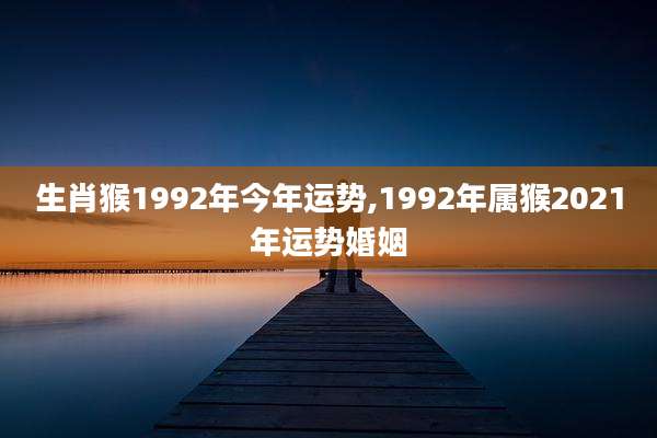 生肖猴1992年今年运势,1992年属猴2021年运势婚姻