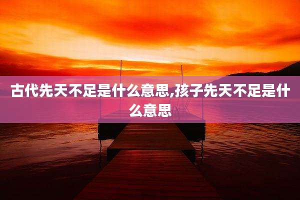 古代先天不足是什么意思,孩子先天不足是什么意思