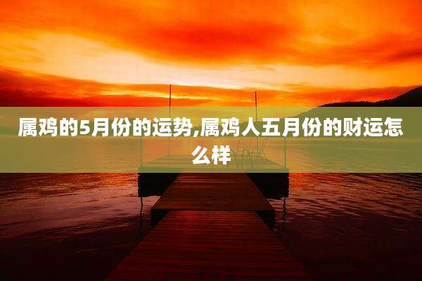 属鸡的5月份的运势,属鸡人五月份的财运怎么样