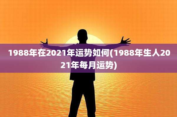 1988年在2021年运势如何(1988年生人2021年每月运势)
