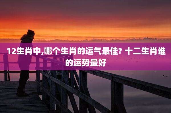 12生肖中,哪个生肖的运气最佳? 十二生肖谁的运势最好