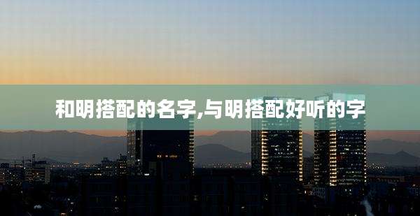 和明搭配的名字,与明搭配好听的字