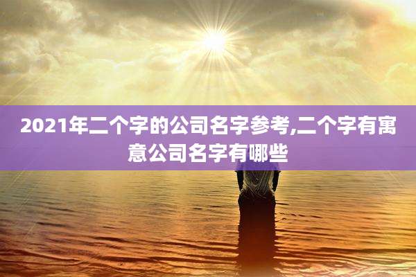 2021年二个字的公司名字参考,二个字有寓意公司名字有哪些