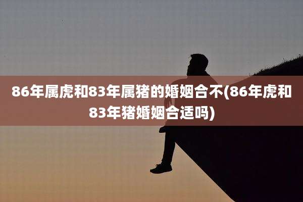 86年属虎和83年属猪的婚姻合不(86年虎和83年猪婚姻合适吗)