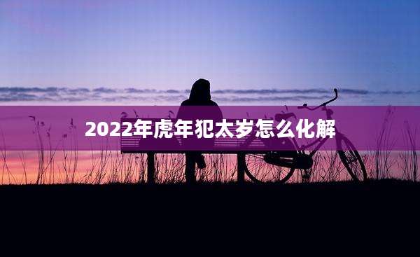 2022年虎年犯太岁怎么化解