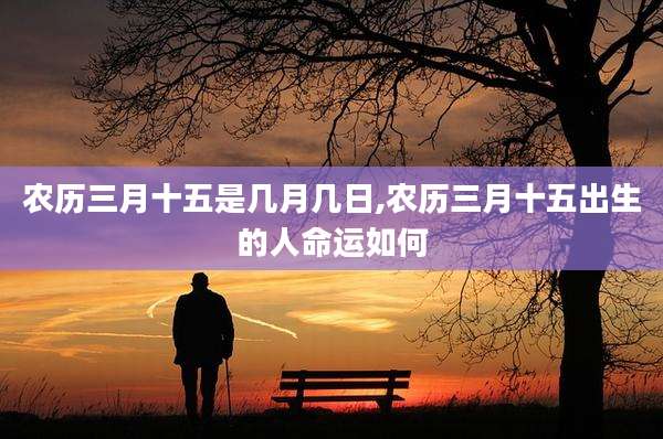 农历三月十五是几月几日,农历三月十五出生的人命运如何