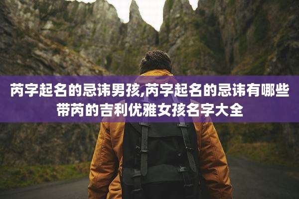 芮字起名的忌讳男孩,芮字起名的忌讳有哪些带芮的吉利优雅女孩名字大全