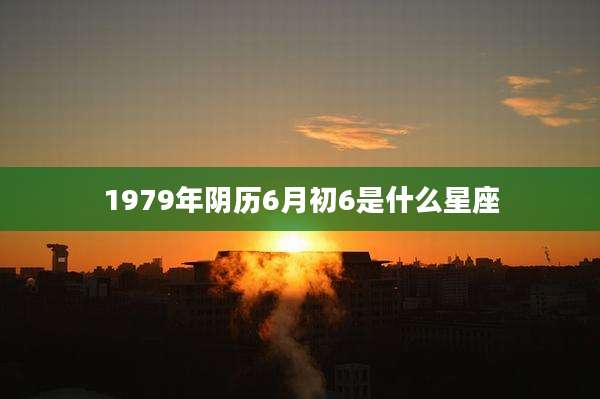 1979年阴历6月初6是什么星座