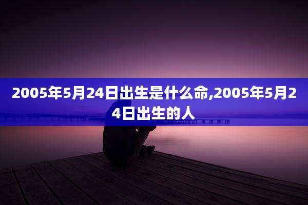 2005年5月24日出生是什么命,2005年5月24日出生的人