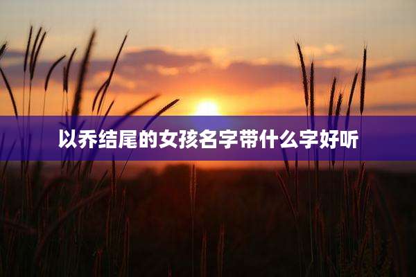 以乔结尾的女孩名字带什么字好听