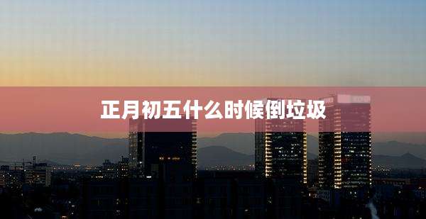 正月初五什么时候倒垃圾