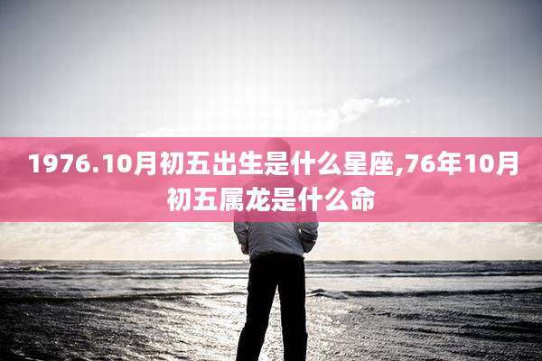1976.10月初五出生是什么星座,76年10月初五属龙是什么命