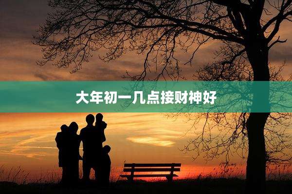 大年初一几点接财神好