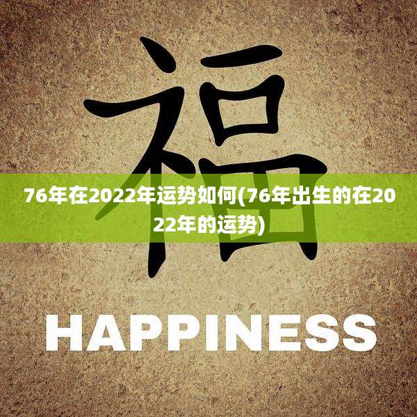 76年在2022年运势如何(76年出生的在2022年的运势)