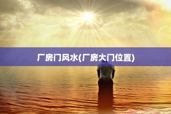 厂房门风水(厂房大门位置)
