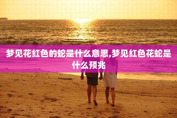 梦见花红色的蛇是什么意思,梦见红色花蛇是什么预兆