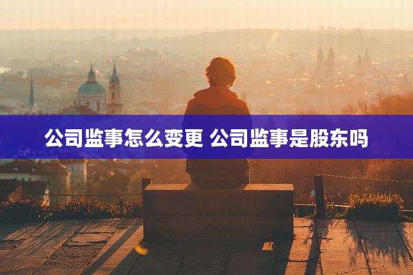 公司监事怎么变更 公司监事是股东吗