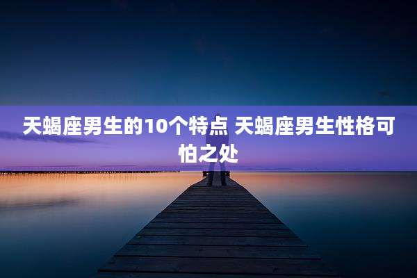 天蝎座男生的10个特点 天蝎座男生性格可怕之处