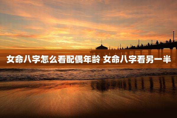 女命八字怎么看配偶年龄 女命八字看另一半