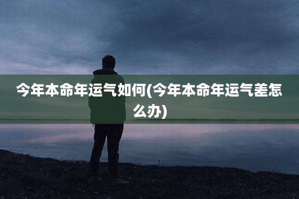 今年本命年运气如何(今年本命年运气差怎么办)