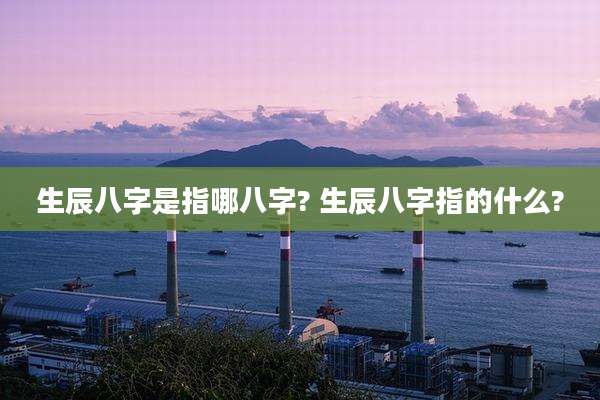 生辰八字是指哪八字? 生辰八字指的什么?