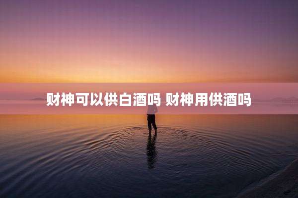 财神可以供白酒吗 财神用供酒吗