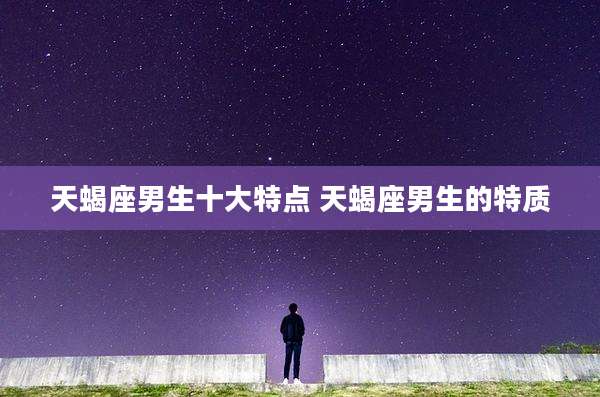 天蝎座男生十大特点 天蝎座男生的特质