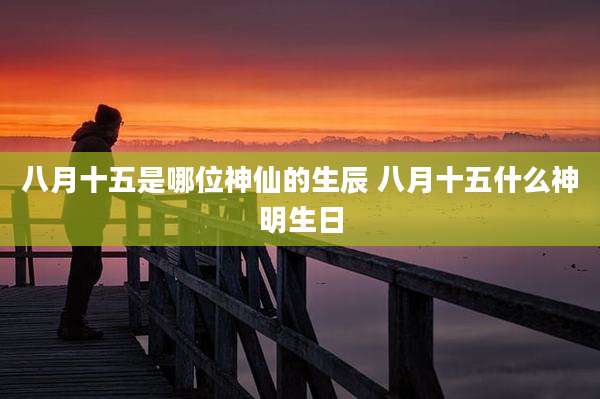 八月十五是哪位神仙的生辰 八月十五什么神明生日