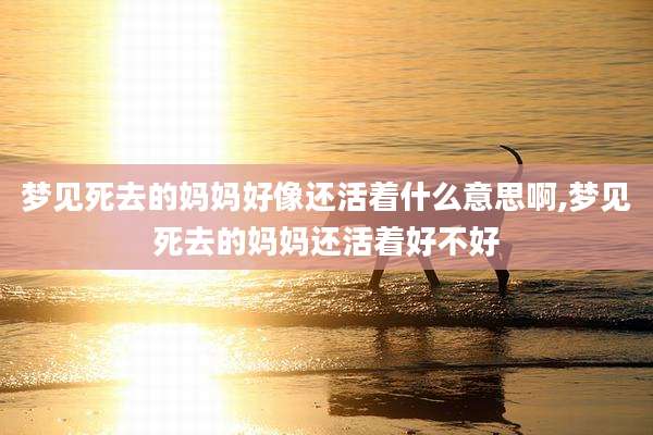 梦见死去的妈妈好像还活着什么意思啊,梦见死去的妈妈还活着好不好