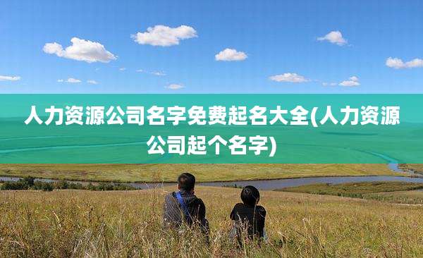 人力资源公司名字免费起名大全(人力资源公司起个名字)
