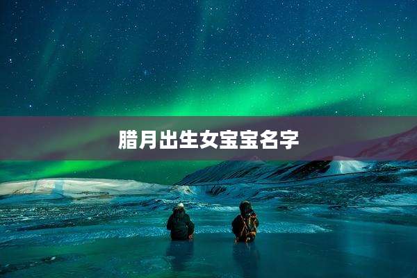 腊月出生女宝宝名字