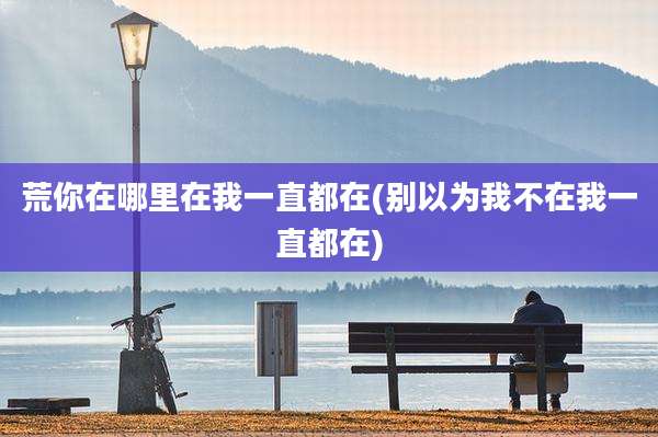 荒你在哪里在我一直都在(别以为我不在我一直都在)