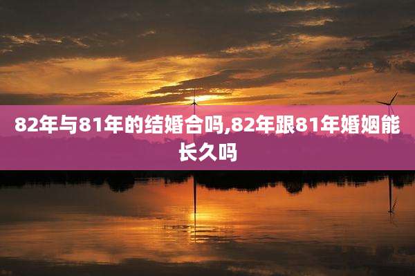 82年与81年的结婚合吗,82年跟81年婚姻能长久吗