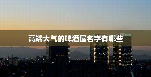 高端大气的啤酒屋名字有哪些